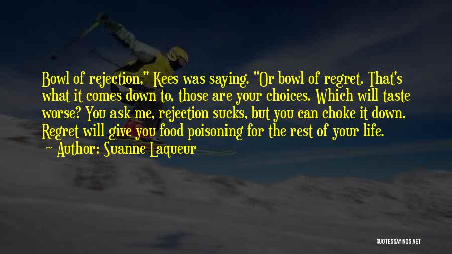 Suanne Laqueur Quotes: Bowl Of Rejection, Kees Was Saying. Or Bowl Of Regret. That's What It Comes Down To, Those Are Your Choices.