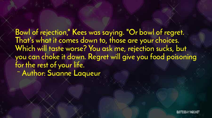 Suanne Laqueur Quotes: Bowl Of Rejection, Kees Was Saying. Or Bowl Of Regret. That's What It Comes Down To, Those Are Your Choices.