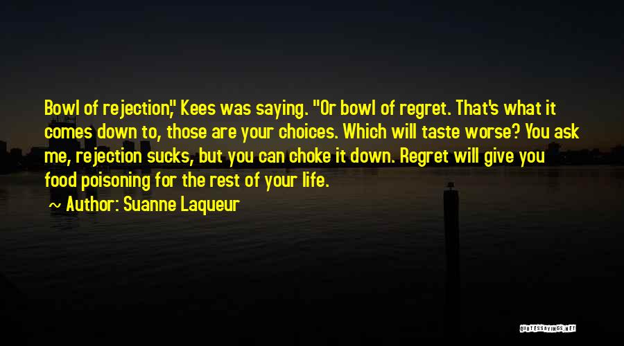 Suanne Laqueur Quotes: Bowl Of Rejection, Kees Was Saying. Or Bowl Of Regret. That's What It Comes Down To, Those Are Your Choices.