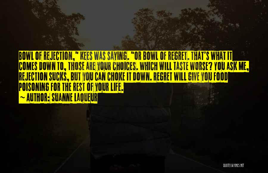 Suanne Laqueur Quotes: Bowl Of Rejection, Kees Was Saying. Or Bowl Of Regret. That's What It Comes Down To, Those Are Your Choices.