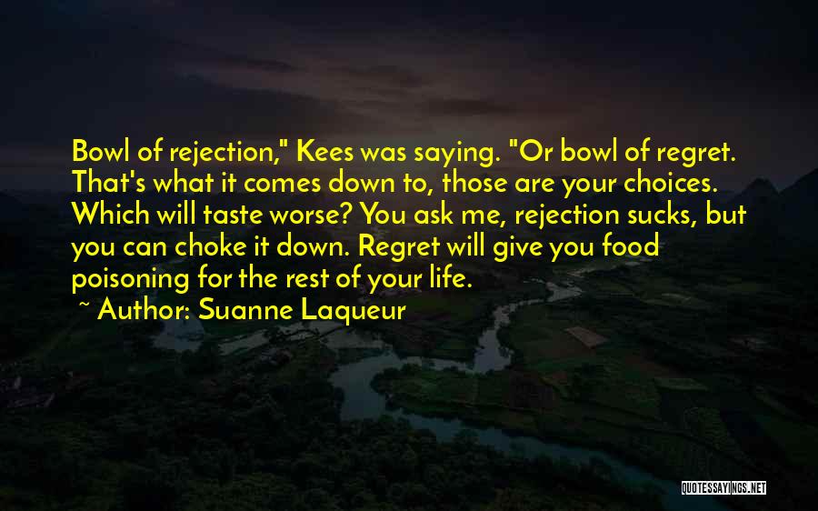 Suanne Laqueur Quotes: Bowl Of Rejection, Kees Was Saying. Or Bowl Of Regret. That's What It Comes Down To, Those Are Your Choices.