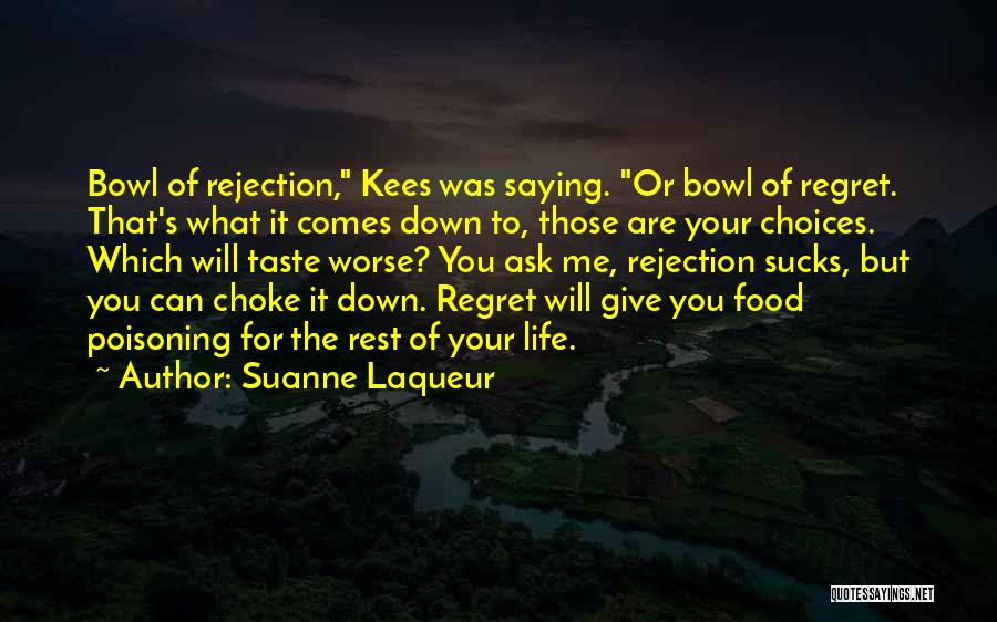 Suanne Laqueur Quotes: Bowl Of Rejection, Kees Was Saying. Or Bowl Of Regret. That's What It Comes Down To, Those Are Your Choices.