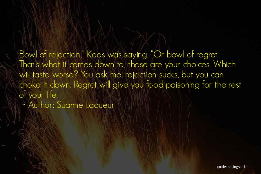 Suanne Laqueur Quotes: Bowl Of Rejection, Kees Was Saying. Or Bowl Of Regret. That's What It Comes Down To, Those Are Your Choices.