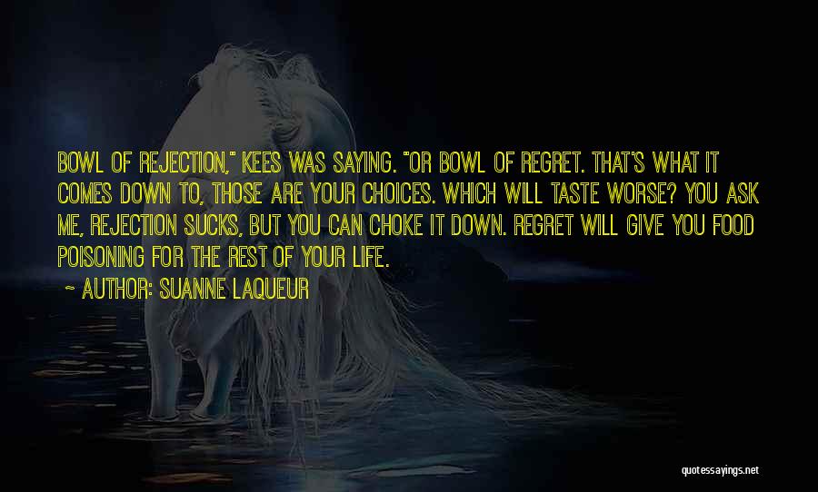 Suanne Laqueur Quotes: Bowl Of Rejection, Kees Was Saying. Or Bowl Of Regret. That's What It Comes Down To, Those Are Your Choices.