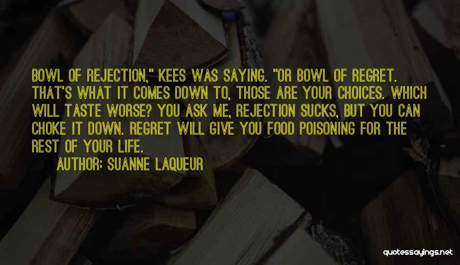 Suanne Laqueur Quotes: Bowl Of Rejection, Kees Was Saying. Or Bowl Of Regret. That's What It Comes Down To, Those Are Your Choices.