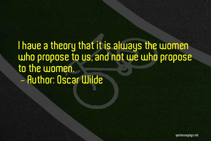 Oscar Wilde Quotes: I Have A Theory That It Is Always The Women Who Propose To Us, And Not We Who Propose To