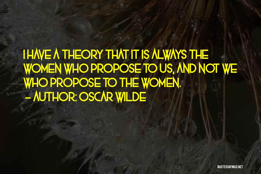 Oscar Wilde Quotes: I Have A Theory That It Is Always The Women Who Propose To Us, And Not We Who Propose To