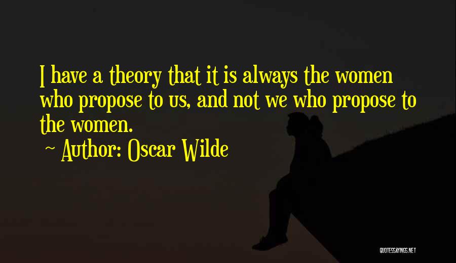 Oscar Wilde Quotes: I Have A Theory That It Is Always The Women Who Propose To Us, And Not We Who Propose To