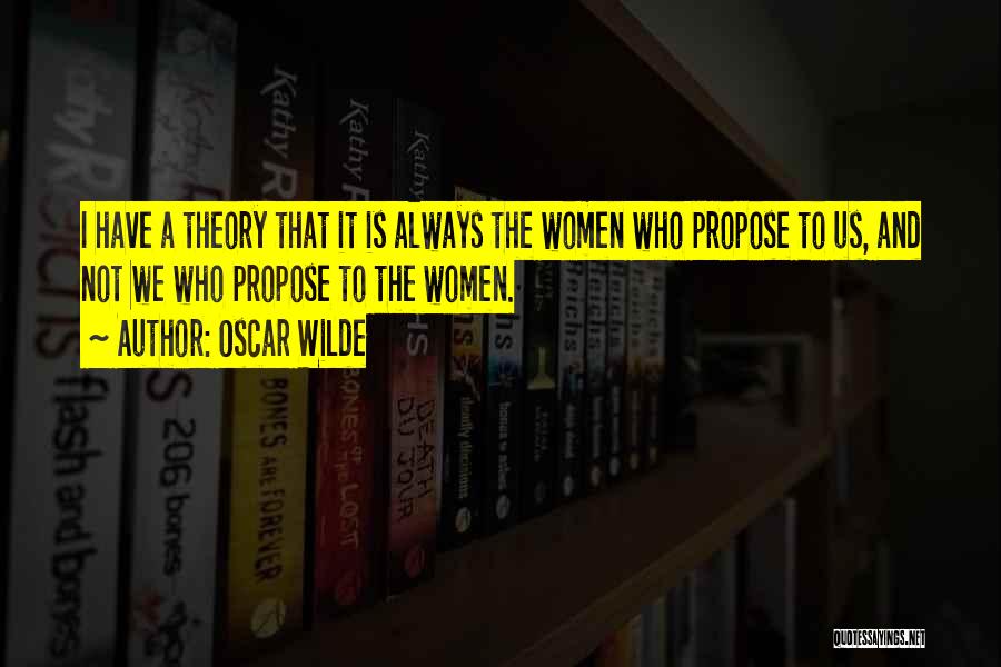 Oscar Wilde Quotes: I Have A Theory That It Is Always The Women Who Propose To Us, And Not We Who Propose To