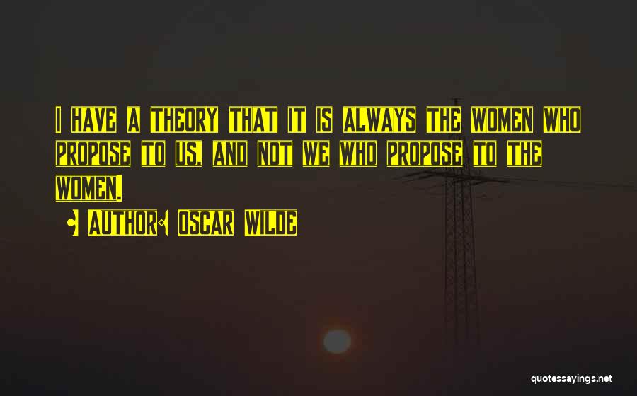 Oscar Wilde Quotes: I Have A Theory That It Is Always The Women Who Propose To Us, And Not We Who Propose To