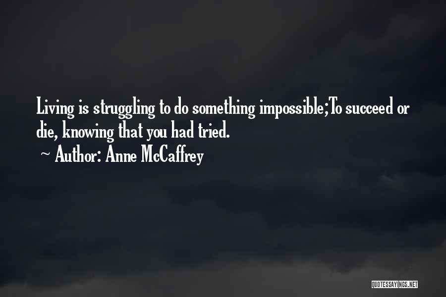 Anne McCaffrey Quotes: Living Is Struggling To Do Something Impossible;to Succeed Or Die, Knowing That You Had Tried.