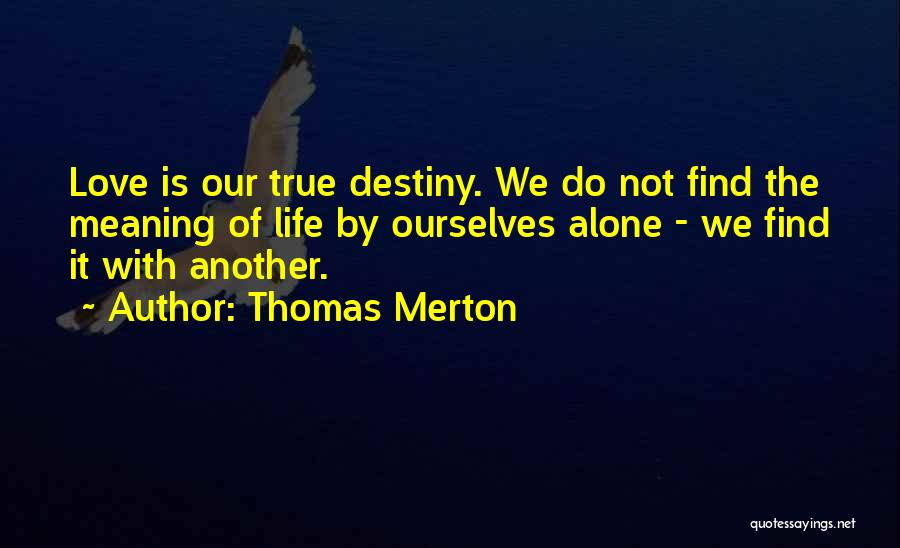 Thomas Merton Quotes: Love Is Our True Destiny. We Do Not Find The Meaning Of Life By Ourselves Alone - We Find It