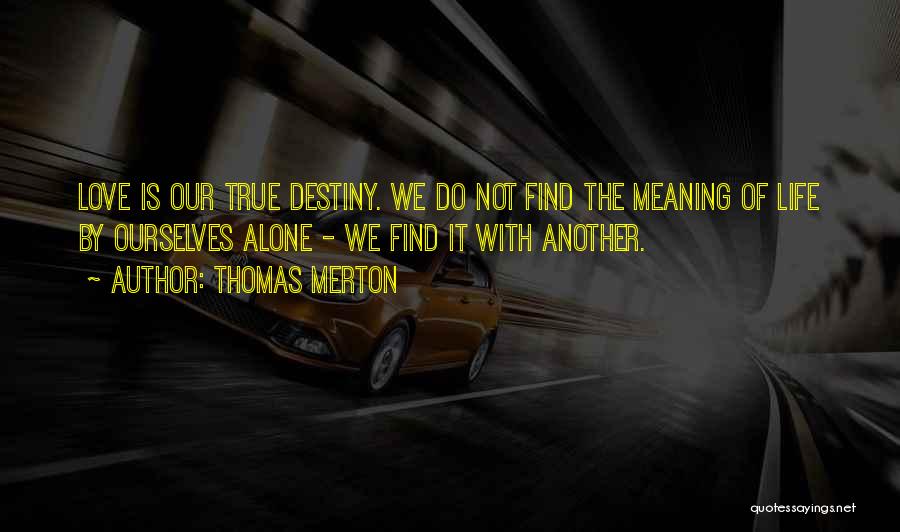 Thomas Merton Quotes: Love Is Our True Destiny. We Do Not Find The Meaning Of Life By Ourselves Alone - We Find It