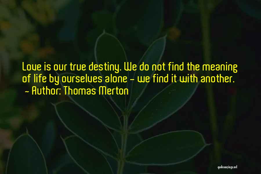 Thomas Merton Quotes: Love Is Our True Destiny. We Do Not Find The Meaning Of Life By Ourselves Alone - We Find It
