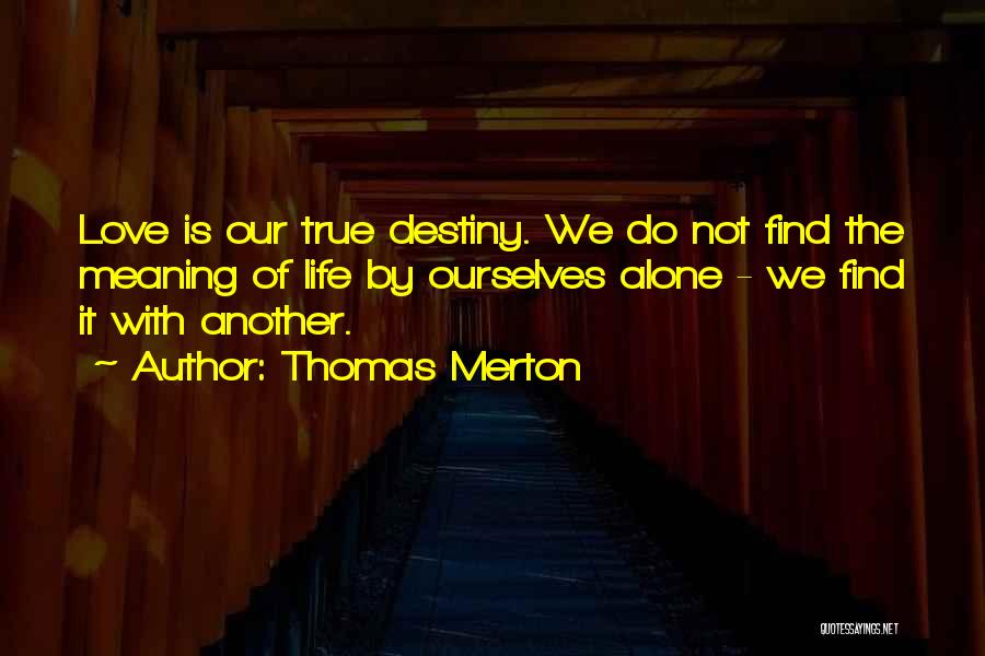 Thomas Merton Quotes: Love Is Our True Destiny. We Do Not Find The Meaning Of Life By Ourselves Alone - We Find It