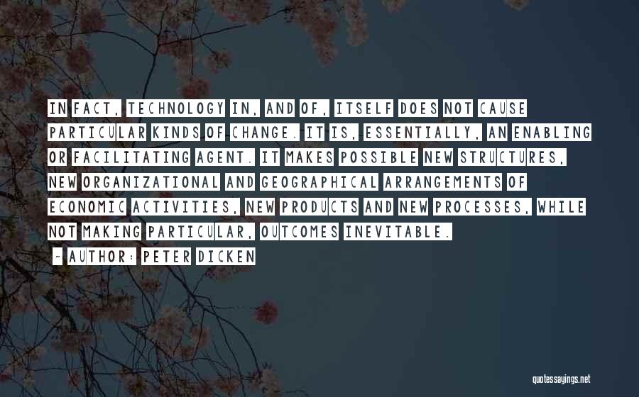 Peter Dicken Quotes: In Fact, Technology In, And Of, Itself Does Not Cause Particular Kinds Of Change. It Is, Essentially, An Enabling Or