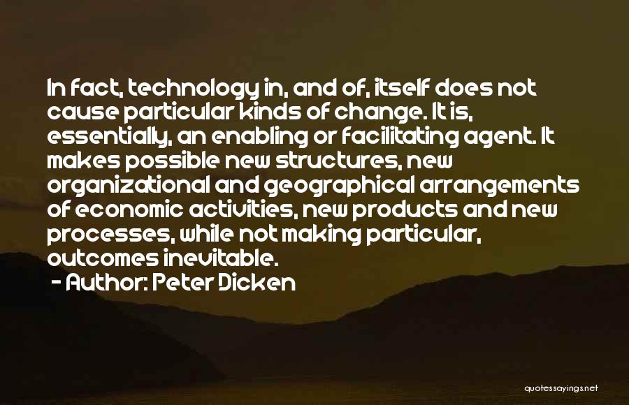 Peter Dicken Quotes: In Fact, Technology In, And Of, Itself Does Not Cause Particular Kinds Of Change. It Is, Essentially, An Enabling Or