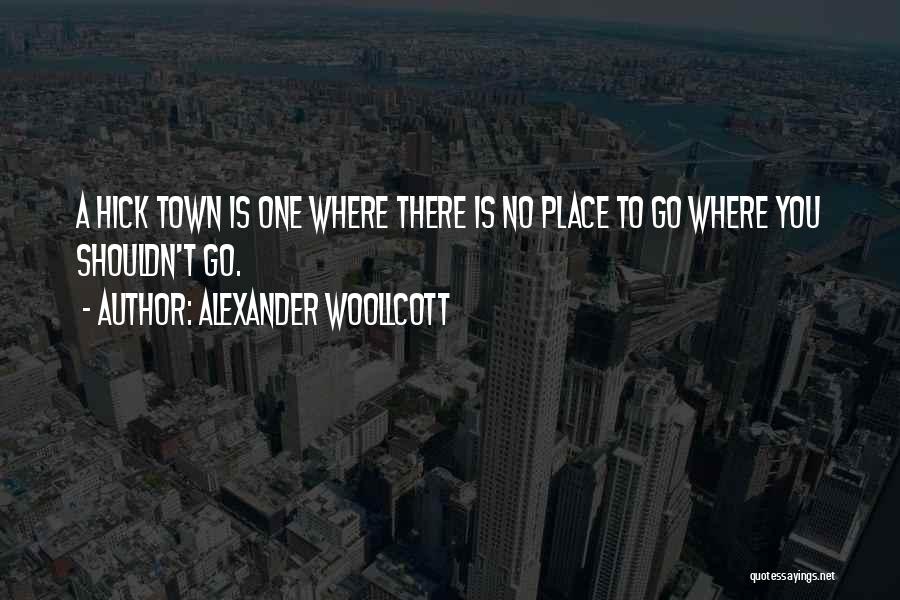 Alexander Woollcott Quotes: A Hick Town Is One Where There Is No Place To Go Where You Shouldn't Go.