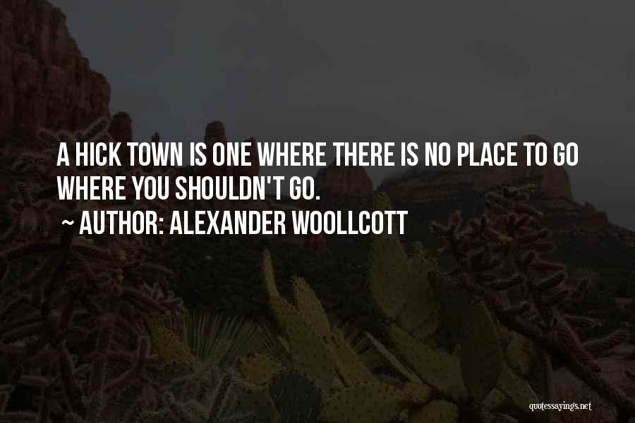 Alexander Woollcott Quotes: A Hick Town Is One Where There Is No Place To Go Where You Shouldn't Go.