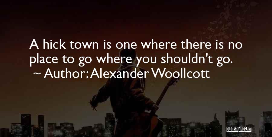 Alexander Woollcott Quotes: A Hick Town Is One Where There Is No Place To Go Where You Shouldn't Go.