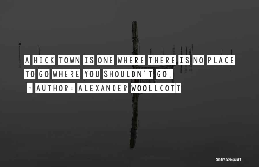 Alexander Woollcott Quotes: A Hick Town Is One Where There Is No Place To Go Where You Shouldn't Go.