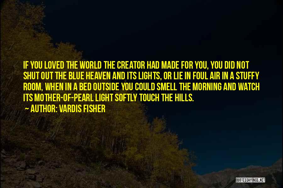 Vardis Fisher Quotes: If You Loved The World The Creator Had Made For You, You Did Not Shut Out The Blue Heaven And