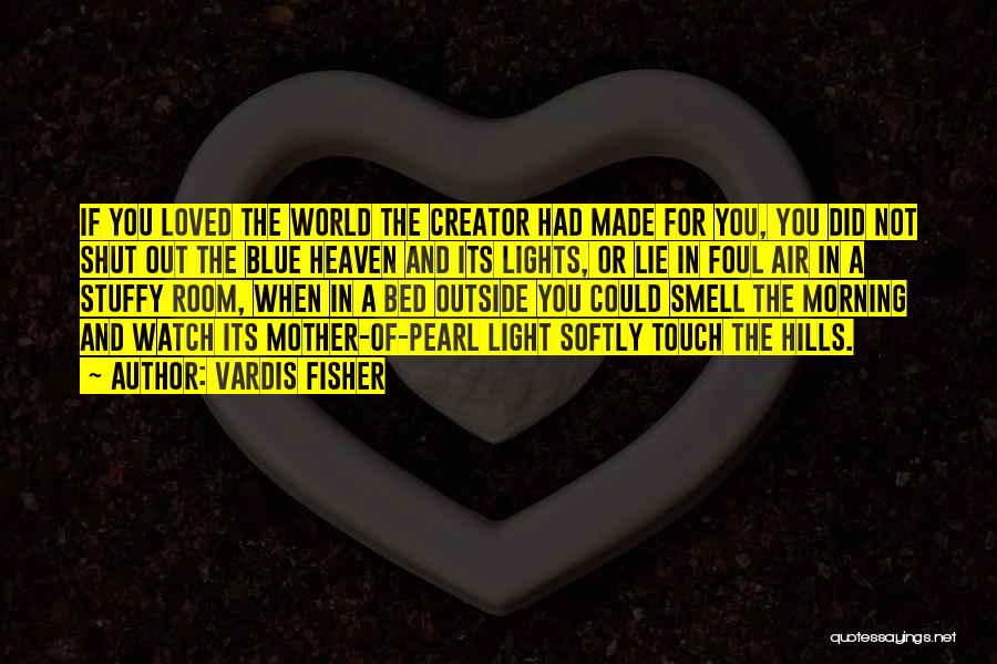 Vardis Fisher Quotes: If You Loved The World The Creator Had Made For You, You Did Not Shut Out The Blue Heaven And