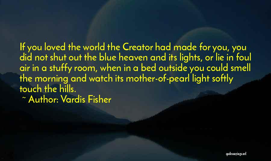 Vardis Fisher Quotes: If You Loved The World The Creator Had Made For You, You Did Not Shut Out The Blue Heaven And