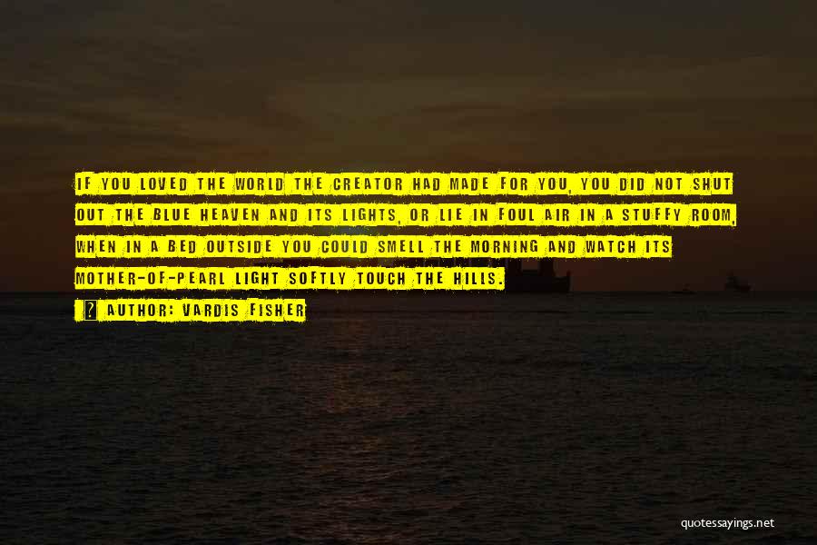 Vardis Fisher Quotes: If You Loved The World The Creator Had Made For You, You Did Not Shut Out The Blue Heaven And