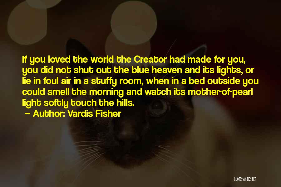 Vardis Fisher Quotes: If You Loved The World The Creator Had Made For You, You Did Not Shut Out The Blue Heaven And