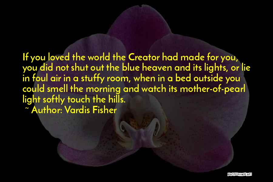 Vardis Fisher Quotes: If You Loved The World The Creator Had Made For You, You Did Not Shut Out The Blue Heaven And