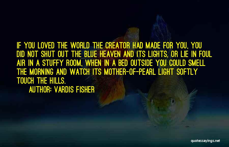 Vardis Fisher Quotes: If You Loved The World The Creator Had Made For You, You Did Not Shut Out The Blue Heaven And