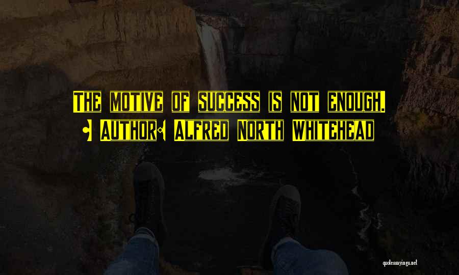 Alfred North Whitehead Quotes: The Motive Of Success Is Not Enough.