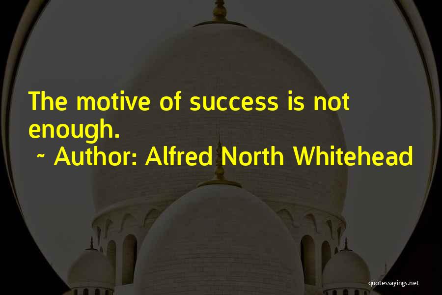 Alfred North Whitehead Quotes: The Motive Of Success Is Not Enough.