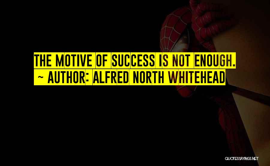 Alfred North Whitehead Quotes: The Motive Of Success Is Not Enough.