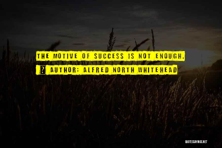 Alfred North Whitehead Quotes: The Motive Of Success Is Not Enough.