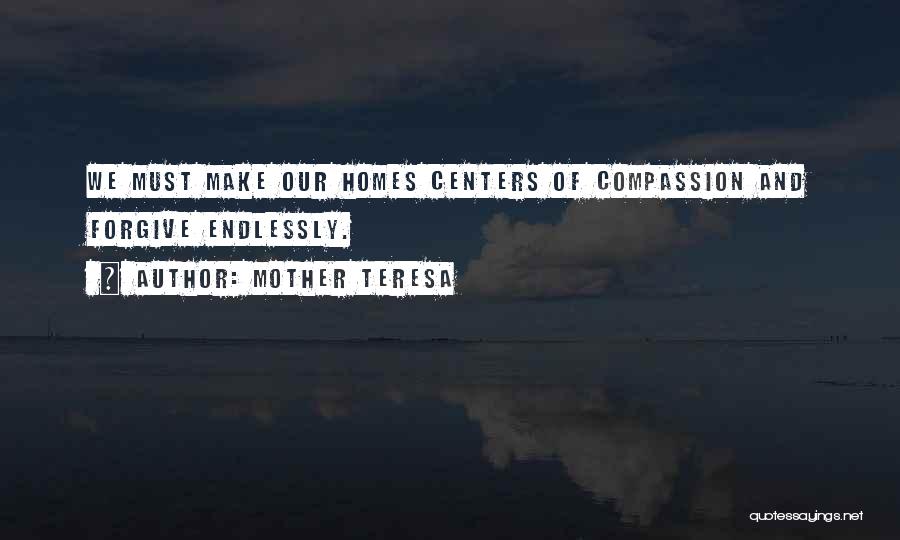 Mother Teresa Quotes: We Must Make Our Homes Centers Of Compassion And Forgive Endlessly.