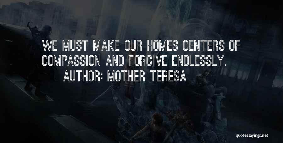 Mother Teresa Quotes: We Must Make Our Homes Centers Of Compassion And Forgive Endlessly.