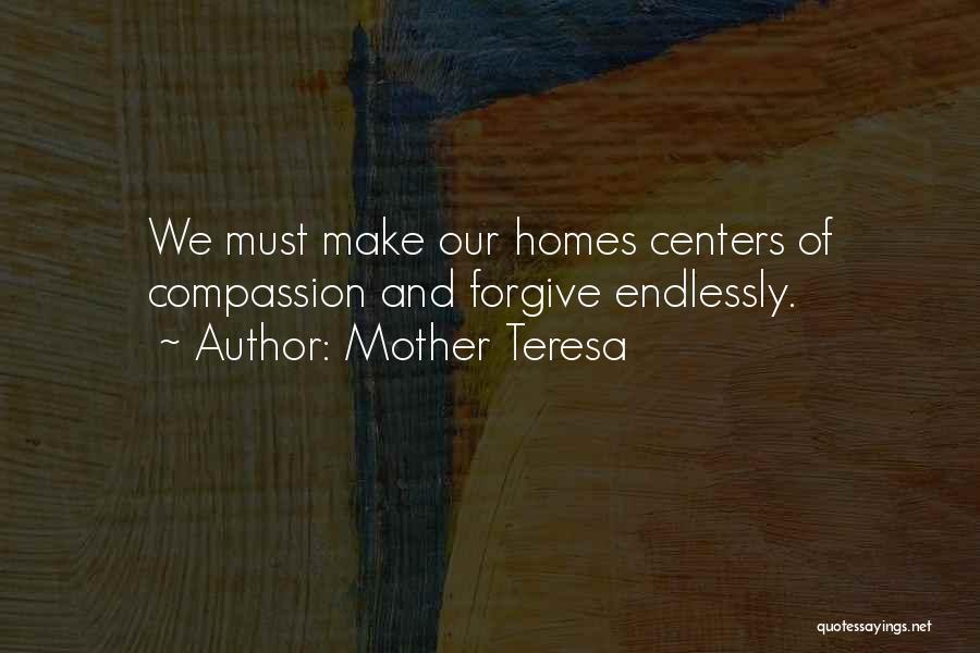 Mother Teresa Quotes: We Must Make Our Homes Centers Of Compassion And Forgive Endlessly.