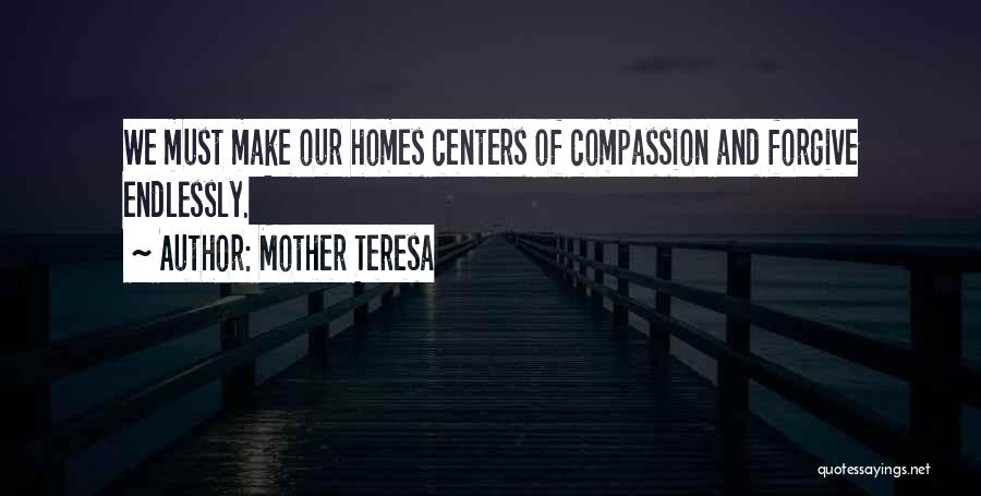 Mother Teresa Quotes: We Must Make Our Homes Centers Of Compassion And Forgive Endlessly.