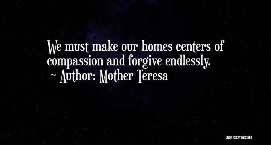 Mother Teresa Quotes: We Must Make Our Homes Centers Of Compassion And Forgive Endlessly.