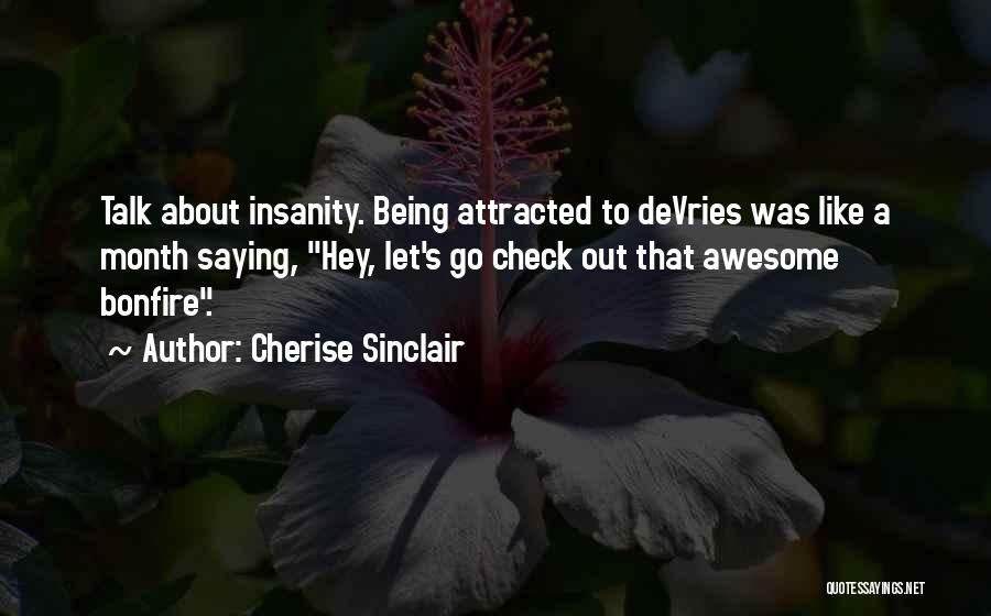 Cherise Sinclair Quotes: Talk About Insanity. Being Attracted To Devries Was Like A Month Saying, Hey, Let's Go Check Out That Awesome Bonfire.