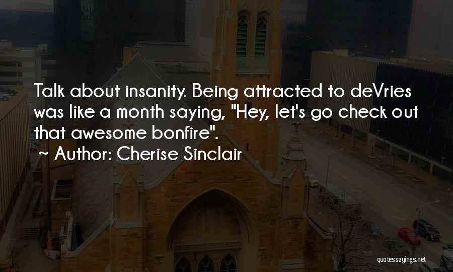 Cherise Sinclair Quotes: Talk About Insanity. Being Attracted To Devries Was Like A Month Saying, Hey, Let's Go Check Out That Awesome Bonfire.