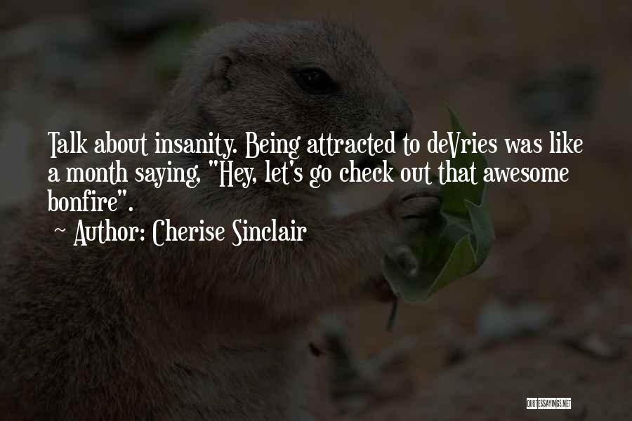Cherise Sinclair Quotes: Talk About Insanity. Being Attracted To Devries Was Like A Month Saying, Hey, Let's Go Check Out That Awesome Bonfire.