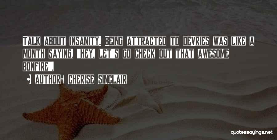 Cherise Sinclair Quotes: Talk About Insanity. Being Attracted To Devries Was Like A Month Saying, Hey, Let's Go Check Out That Awesome Bonfire.