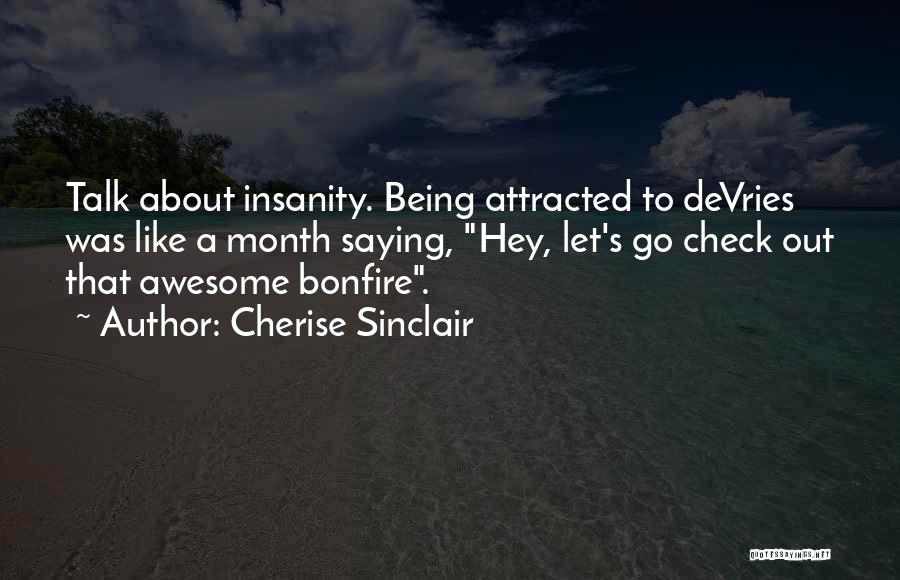 Cherise Sinclair Quotes: Talk About Insanity. Being Attracted To Devries Was Like A Month Saying, Hey, Let's Go Check Out That Awesome Bonfire.