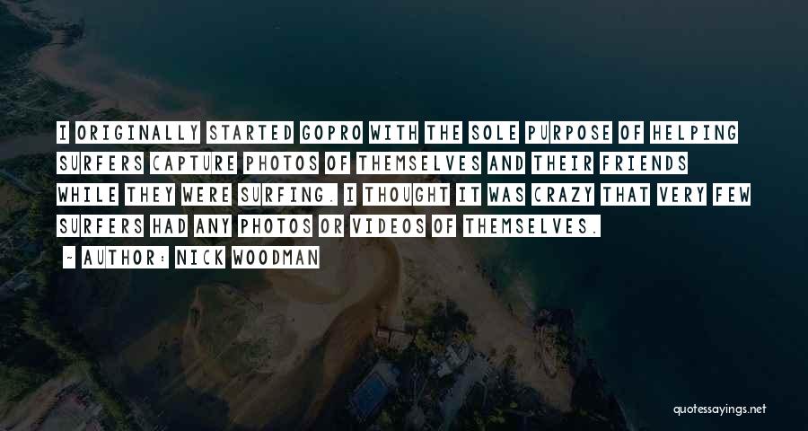 Nick Woodman Quotes: I Originally Started Gopro With The Sole Purpose Of Helping Surfers Capture Photos Of Themselves And Their Friends While They