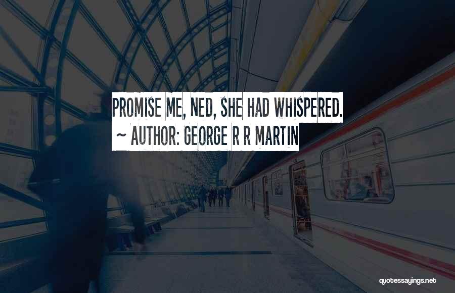 George R R Martin Quotes: Promise Me, Ned, She Had Whispered.