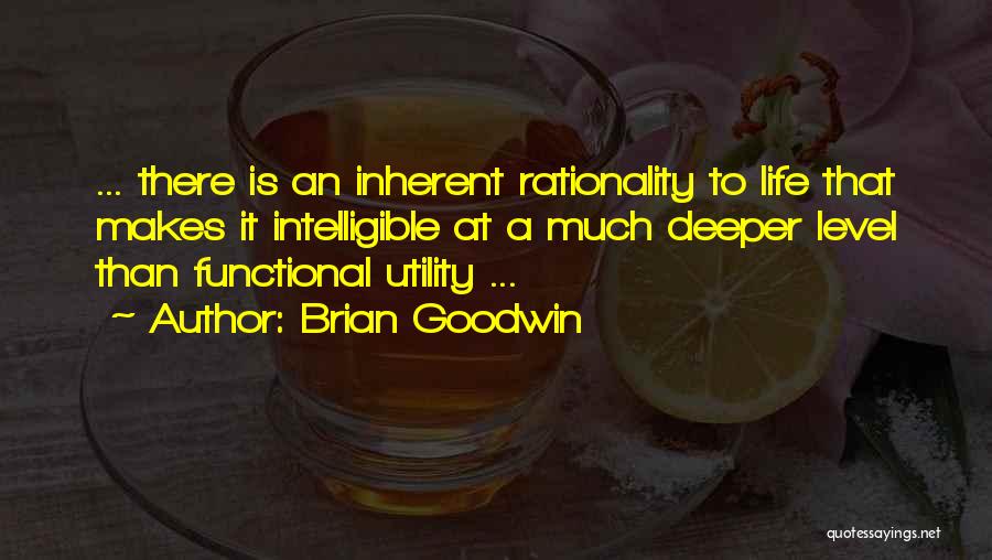 Brian Goodwin Quotes: ... There Is An Inherent Rationality To Life That Makes It Intelligible At A Much Deeper Level Than Functional Utility