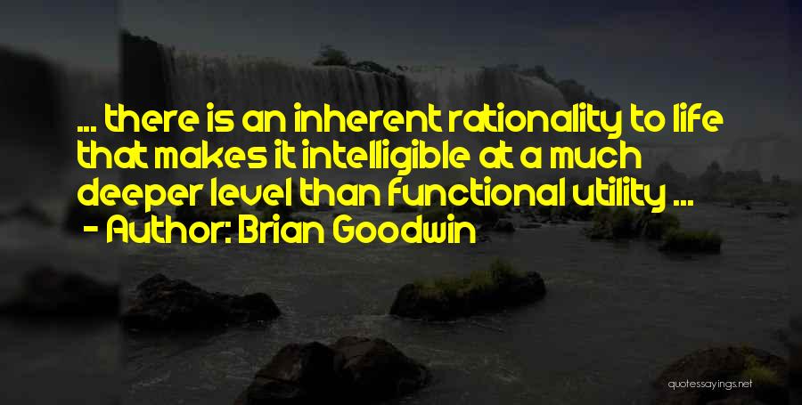 Brian Goodwin Quotes: ... There Is An Inherent Rationality To Life That Makes It Intelligible At A Much Deeper Level Than Functional Utility